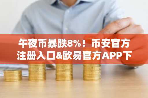 午夜币暴跌8%！币安官方注册入口&欧易官方APP下载助你把握市场趋势