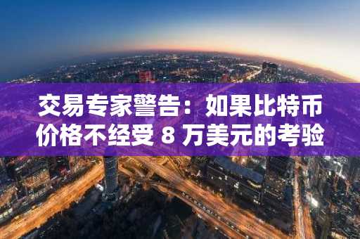 交易专家警告：如果比特币价格不经受 8 万美元的考验，就准备迎接暴跌吧。