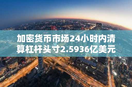 加密货币市场24小时内清算杠杆头寸2.5936亿美元