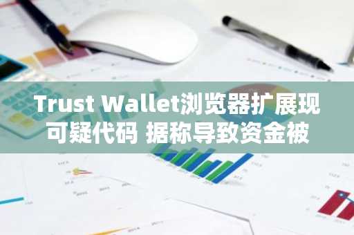 Trust Wallet浏览器扩展现可疑代码 据称导致资金被盗超200万美元