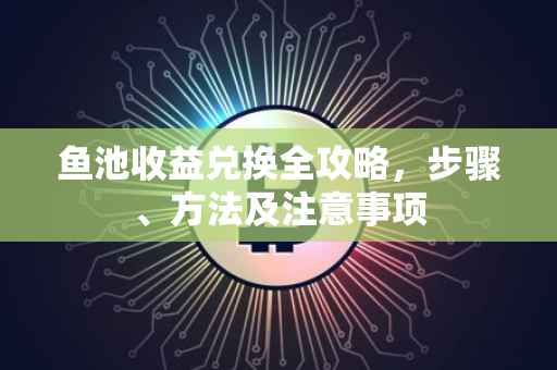 鱼池收益兑换全攻略，步骤、方法及注意事项