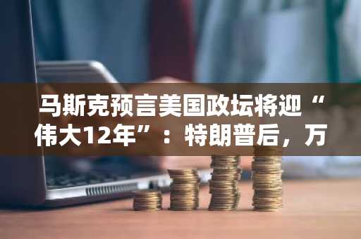 马斯克预言美国政坛将迎“伟大12年”：特朗普后，万斯将接棒且连任