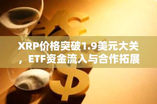 XRP价格突破1.9美元大关，ETF资金流入与合作拓展助推上涨