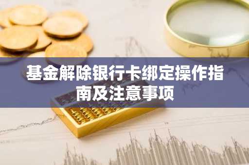 基金解除银行卡绑定操作指南及注意事项