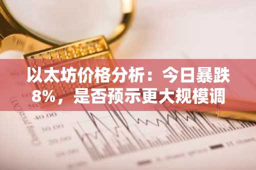 以太坊价格分析：今日暴跌8%，是否预示更大规模调整的开始？