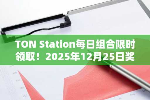 TON Station每日组合限时领取！2025年12月25日奖励攻略