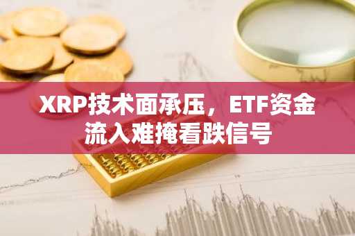 XRP技术面承压，ETF资金流入难掩看跌信号
