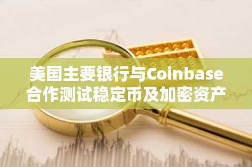 美国主要银行与Coinbase合作测试稳定币及加密资产托管试点