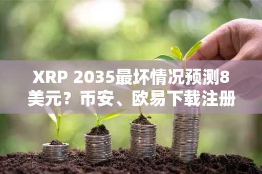 XRP 2035最坏情况预测8美元？币安、欧易下载注册看最新行情