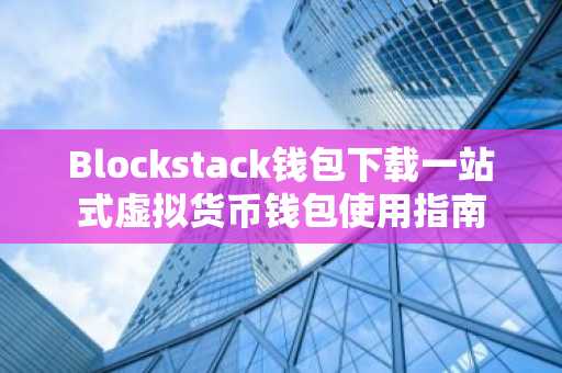 Blockstack钱包下载一站式虚拟货币钱包使用指南