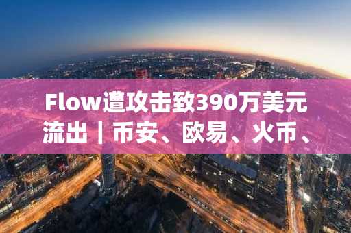 Flow遭攻击致390万美元流出｜币安、欧易、火币、gate.io紧急响应