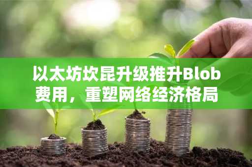 以太坊坎昆升级推升Blob费用，重塑网络经济格局