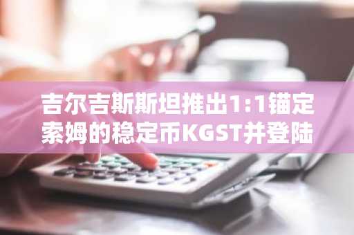 吉尔吉斯斯坦推出1:1锚定索姆的稳定币KGST并登陆币安