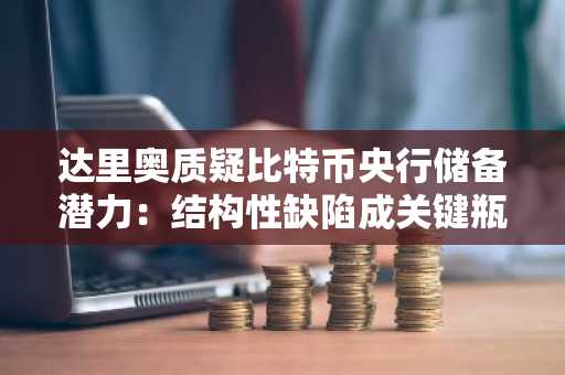 达里奥质疑比特币央行储备潜力：结构性缺陷成关键瓶颈