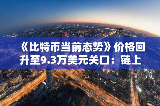 《比特币当前态势》价格回升至9.3万美元关口：链上数据改善与交易量萎缩形成震荡格局