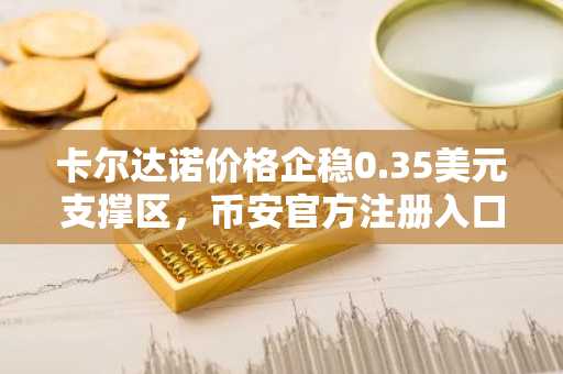 卡尔达诺价格企稳0.35美元支撑区，币安官方注册入口助力交易布局
