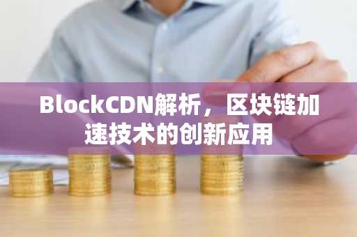 BlockCDN解析，区块链加速技术的创新应用