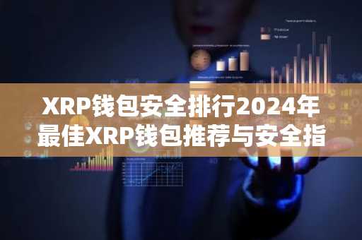 XRP钱包安全排行2024年最佳XRP钱包推荐与安全指南