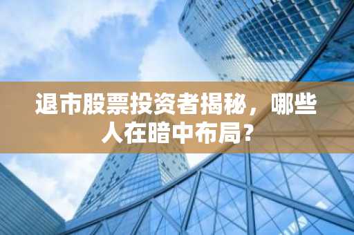 退市股票投资者揭秘，哪些人在暗中布局？