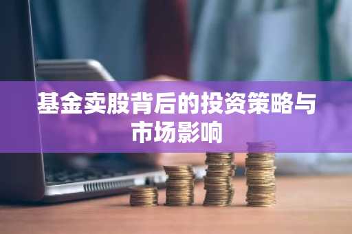 基金卖股背后的投资策略与市场影响