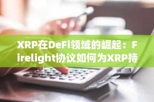 XRP在DeFi领域的崛起：Firelight协议如何为XRP持有者解锁机构级收益和保险