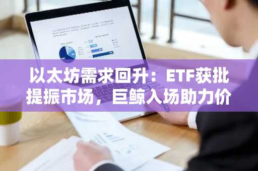 以太坊需求回升：ETF获批提振市场，巨鲸入场助力价格突破阻力