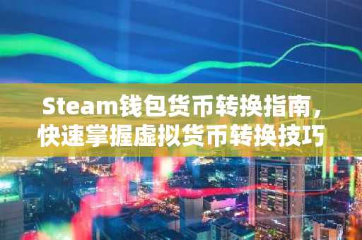 Steam钱包货币转换指南，快速掌握虚拟货币转换技巧