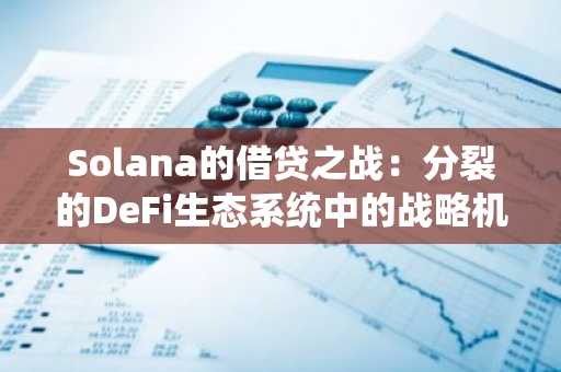 Solana的借贷之战：分裂的DeFi生态系统中的战略机遇
