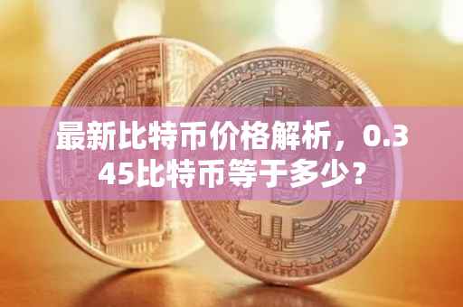 最新比特币价格解析，0.345比特币等于多少？