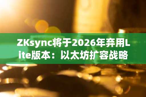 ZKsync将于2026年弃用Lite版本：以太坊扩容战略重大调整揭晓！