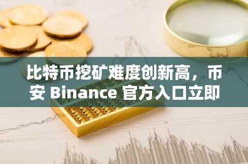 比特币挖矿难度创新高，币安 Binance 官方入口立即注册下载