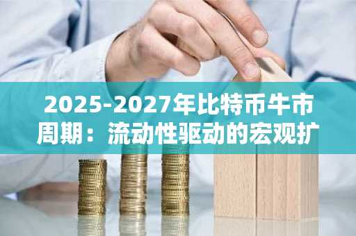 2025-2027年比特币牛市周期：流动性驱动的宏观扩张