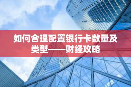 如何合理配置银行卡数量及类型——财经攻略