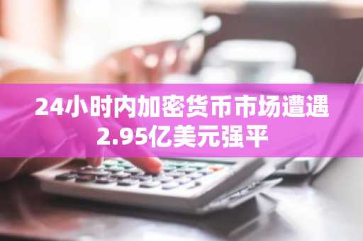 24小时内加密货币市场遭遇2.95亿美元强平