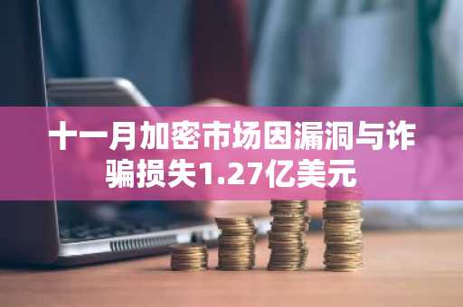 十一月加密市场因漏洞与诈骗损失1.27亿美元
