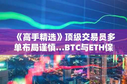 《高手精选》顶级交易员多单布局谨慎…BTC与ETH保证金需求增强，XRP与SOL跌势显著