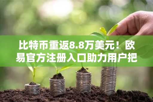比特币重返8.8万美元！欧易官方注册入口助力用户把握市场趋势
