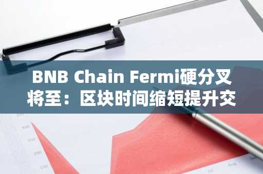 BNB Chain Fermi硬分叉将至：区块时间缩短提升交易效率