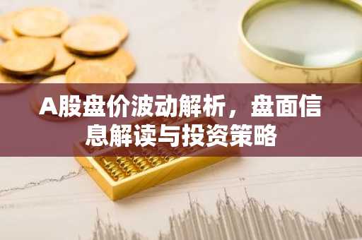 A股盘价波动解析，盘面信息解读与投资策略