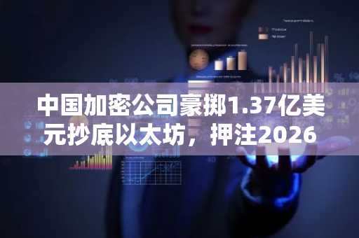中国加密公司豪掷1.37亿美元抄底以太坊，押注2026年牛市