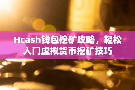 Hcash钱包挖矿攻略，轻松入门虚拟货币挖矿技巧