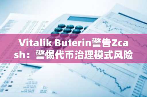 Vitalik Buterin警告Zcash：警惕代币治理模式风险
