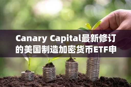 Canary Capital最新修订的美国制造加密货币ETF申请文件中包含了比特币、Chainlink、XRP和SOL。