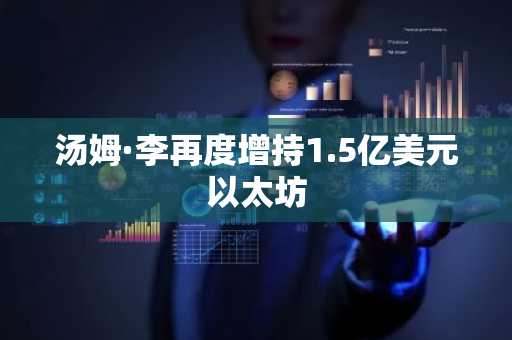 汤姆·李再度增持1.5亿美元以太坊