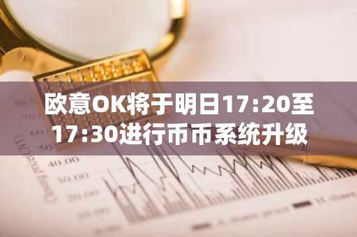 欧意OK将于明日17:20至17:30进行币币系统升级