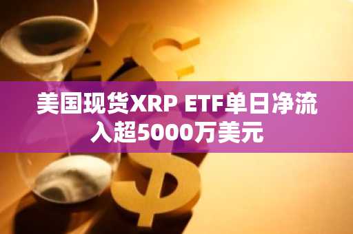 美国现货XRP ETF单日净流入超5000万美元