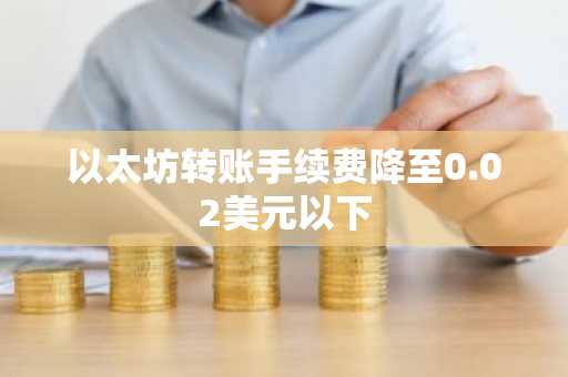 以太坊转账手续费降至0.02美元以下