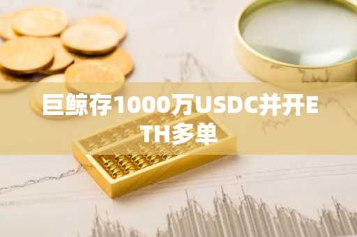 巨鲸存1000万USDC并开ETH多单