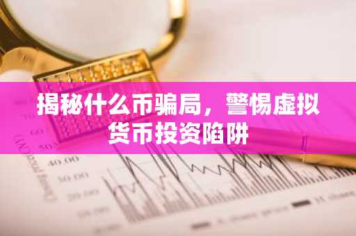 揭秘什么币骗局，警惕虚拟货币投资陷阱