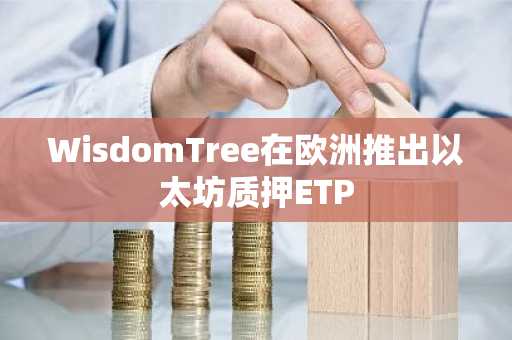 WisdomTree在欧洲推出以太坊质押ETP